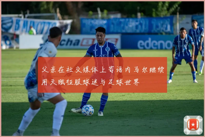 父亲在社交媒体上寄语内马尔继续用天赋征服球迷与足球世界