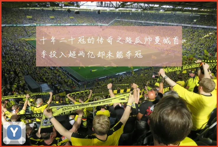 十年二十冠的传奇之路瓜帅曼城首季投入超两亿却未能夺冠