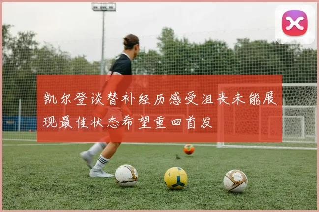 凯尔登谈替补经历感受沮丧未能展现最佳状态希望重回首发