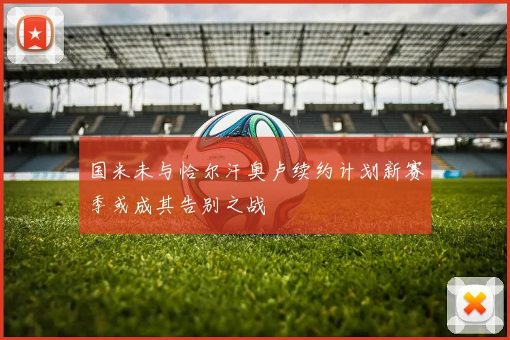 国米未与恰尔汗奥卢续约计划新赛季或成其告别之战