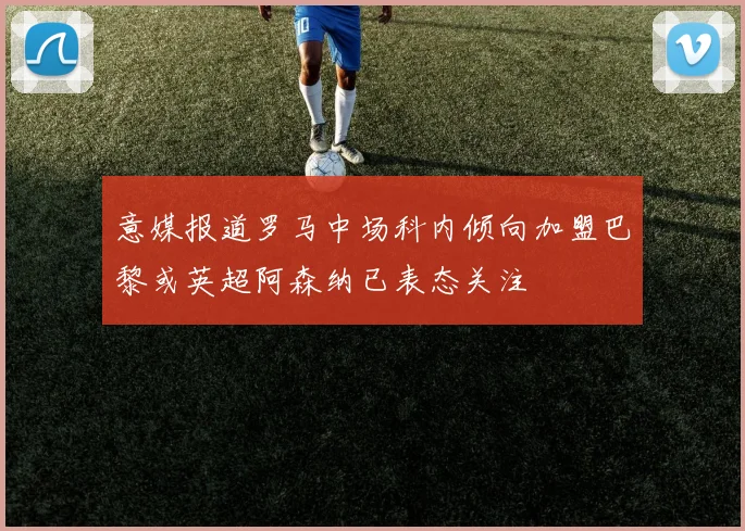意媒报道罗马中场科内倾向加盟巴黎或英超阿森纳已表态关注