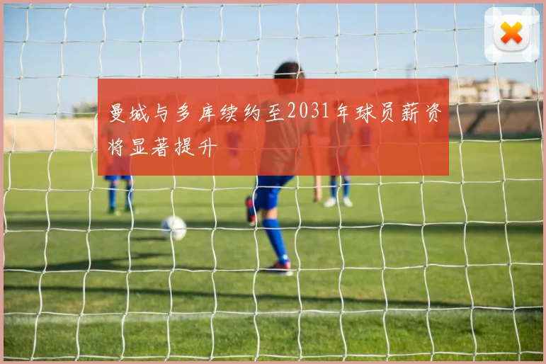 曼城与多库续约至2031年球员薪资将显著提升