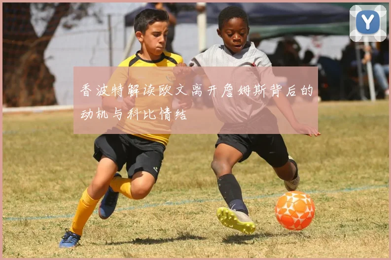 香波特解读欧文离开詹姆斯背后的动机与科比情结