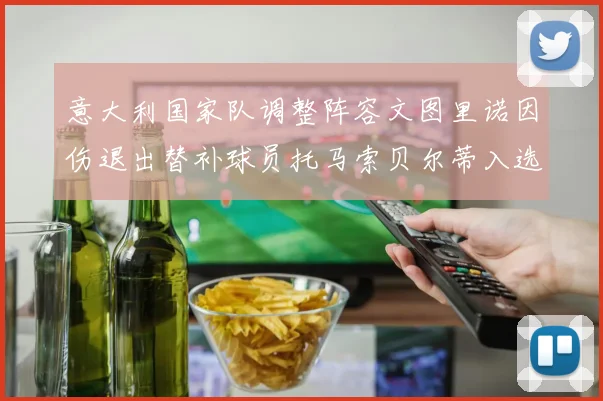 意大利国家队调整阵容文图里诺因伤退出替补球员托马索贝尔蒂入选