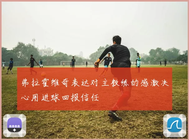 弗拉霍维奇表达对主教练的感激决心用进球回报信任