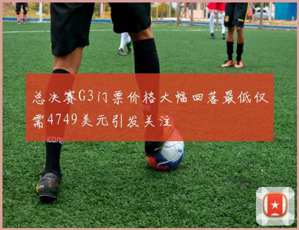 总决赛G3门票价格大幅回落最低仅需4749美元引发关注