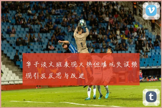 华子谈文班表现火热但填坑失误频现引发反思与改进
