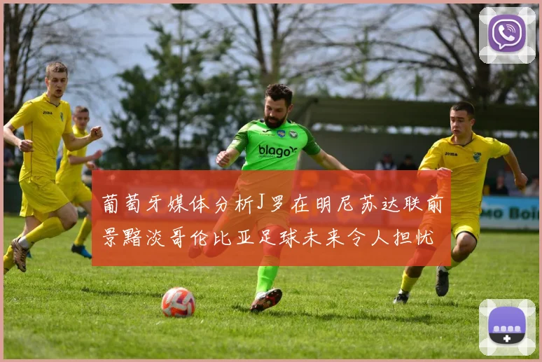 葡萄牙媒体分析J罗在明尼苏达联前景黯淡哥伦比亚足球未来令人担忧