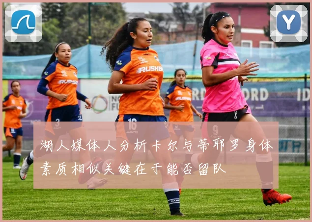 湖人媒体人分析卡尔与蒂耶罗身体素质相似关键在于能否留队
