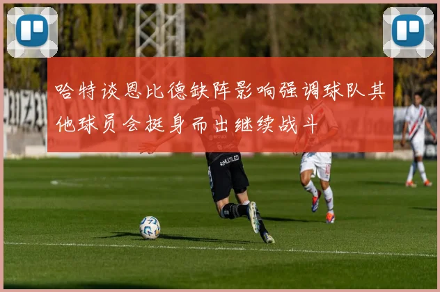 哈特谈恩比德缺阵影响强调球队其他球员会挺身而出继续战斗