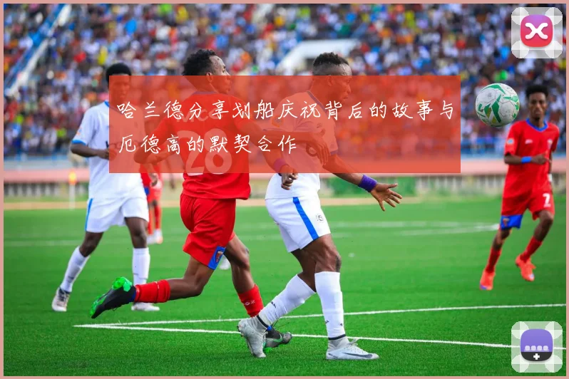 哈兰德分享划船庆祝背后的故事与厄德高的默契合作