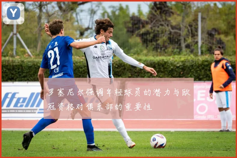 罗塞尼尔强调年轻球员的潜力与欧冠资格对俱乐部的重要性