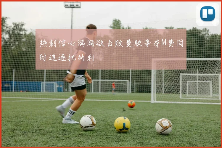 热刺信心满满欲击败曼联争夺M费同时追逐托纳利