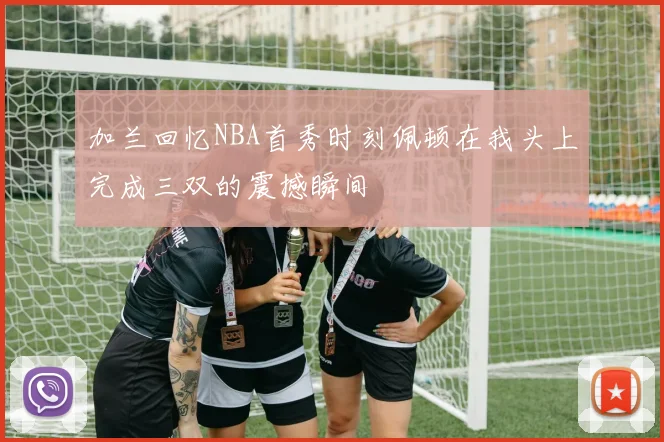 加兰回忆NBA首秀时刻佩顿在我头上完成三双的震撼瞬间