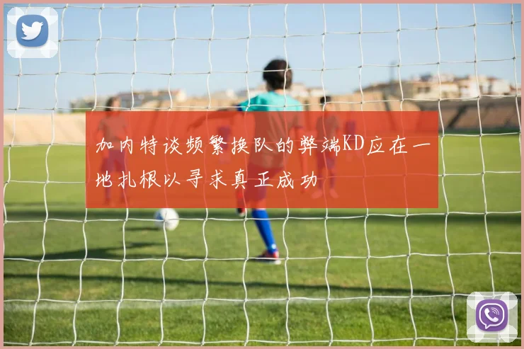 加内特谈频繁换队的弊端KD应在一地扎根以寻求真正成功