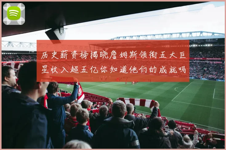 历史薪资榜揭晓詹姆斯领衔五大巨星收入超五亿你知道他们的成就吗