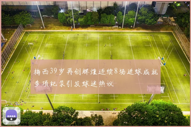 梅西39岁再创辉煌连续8场进球成就多项纪录引发球迷热议