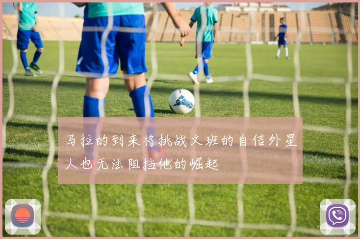 马拉的到来将挑战文班的自信外星人也无法阻挡他的崛起