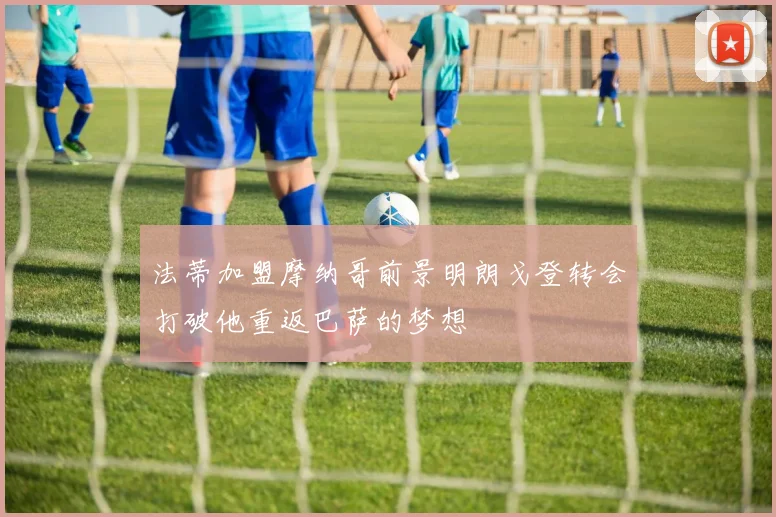 法蒂加盟摩纳哥前景明朗戈登转会打破他重返巴萨的梦想