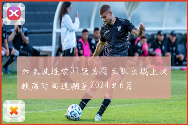 加克波连续31场为荷兰队出战上次缺席时间追溯至2024年6月
