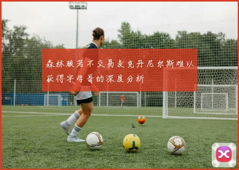 森林狼若不交易麦克丹尼尔斯难以获得字母哥的深度分析