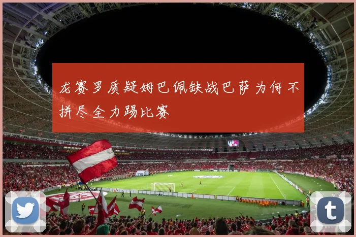 龙赛罗质疑姆巴佩缺战巴萨为何不拼尽全力踢比赛