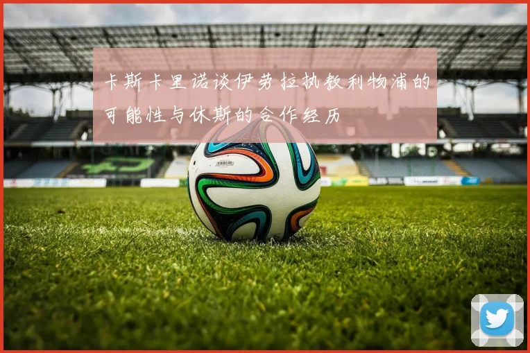 卡斯卡里诺谈伊劳拉执教利物浦的可能性与休斯的合作经历